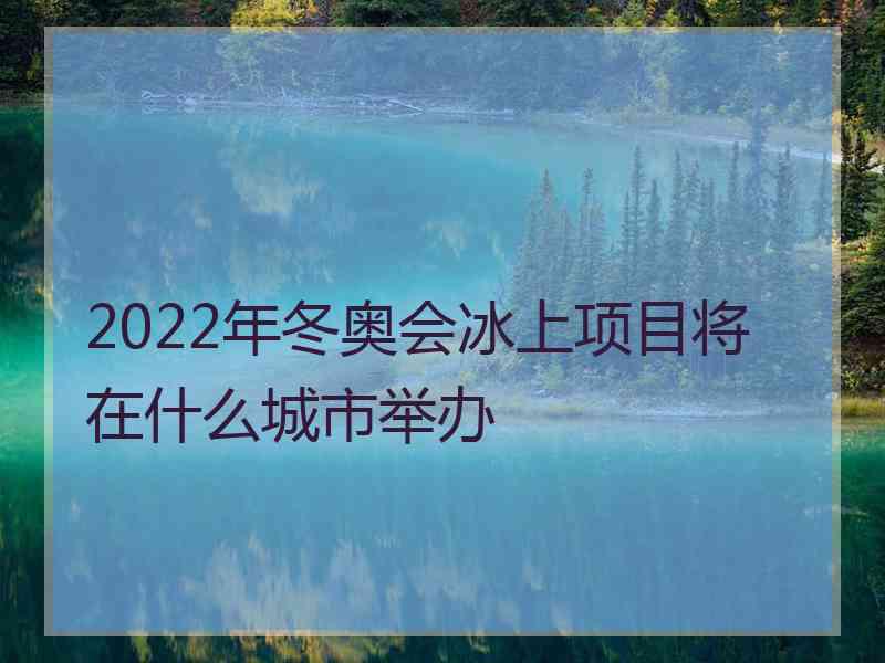 2022年冬奥会冰上项目将在什么城市举办