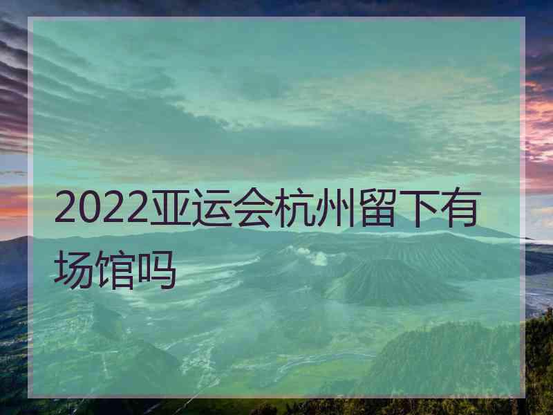 2022亚运会杭州留下有场馆吗