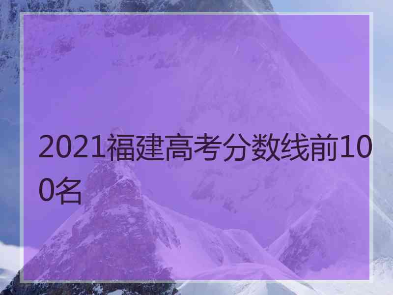 2021福建高考分数线前100名