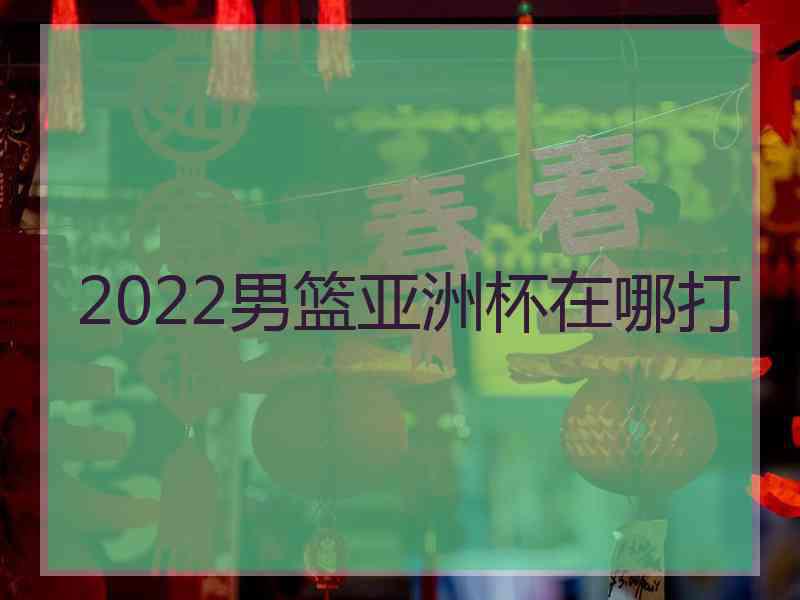 2022男篮亚洲杯在哪打