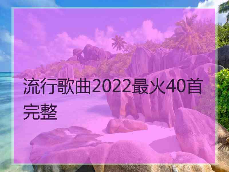 流行歌曲2022最火40首完整