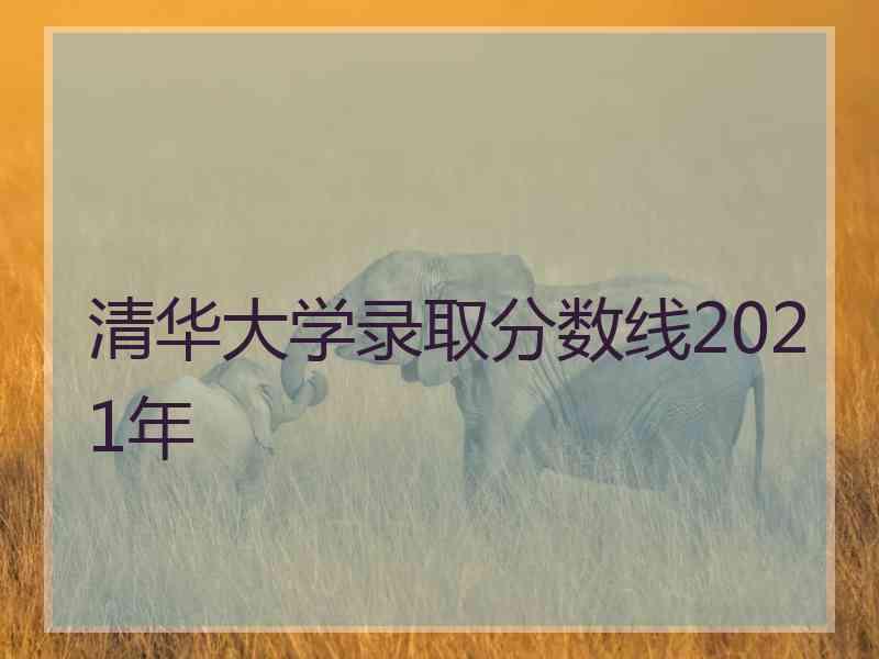 清华大学录取分数线2021年