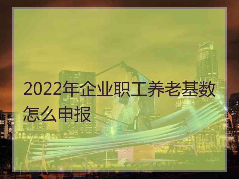 2022年企业职工养老基数怎么申报