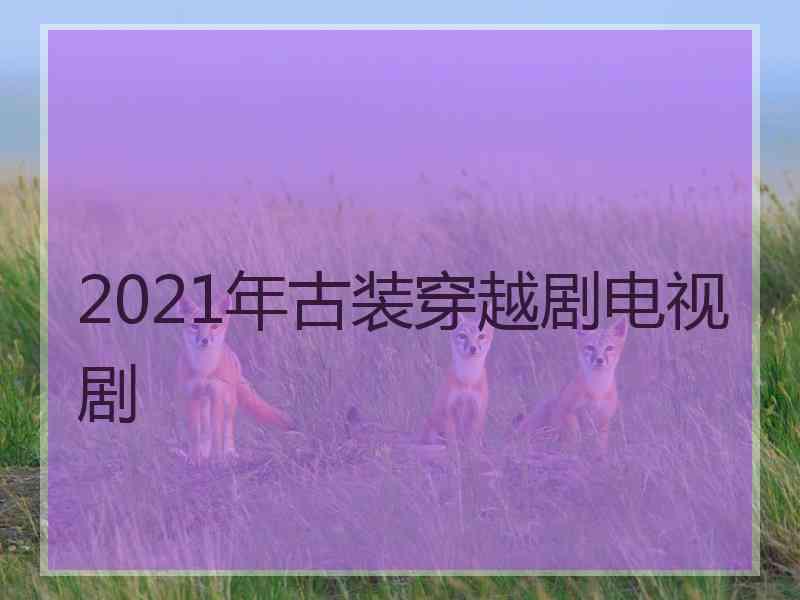 2021年古装穿越剧电视剧