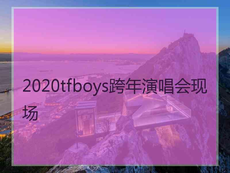 2020tfboys跨年演唱会现场