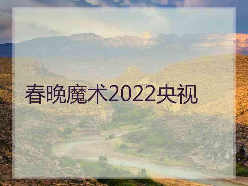 春晚魔术2022央视