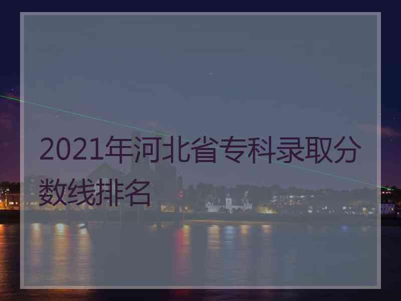 2021年河北省专科录取分数线排名