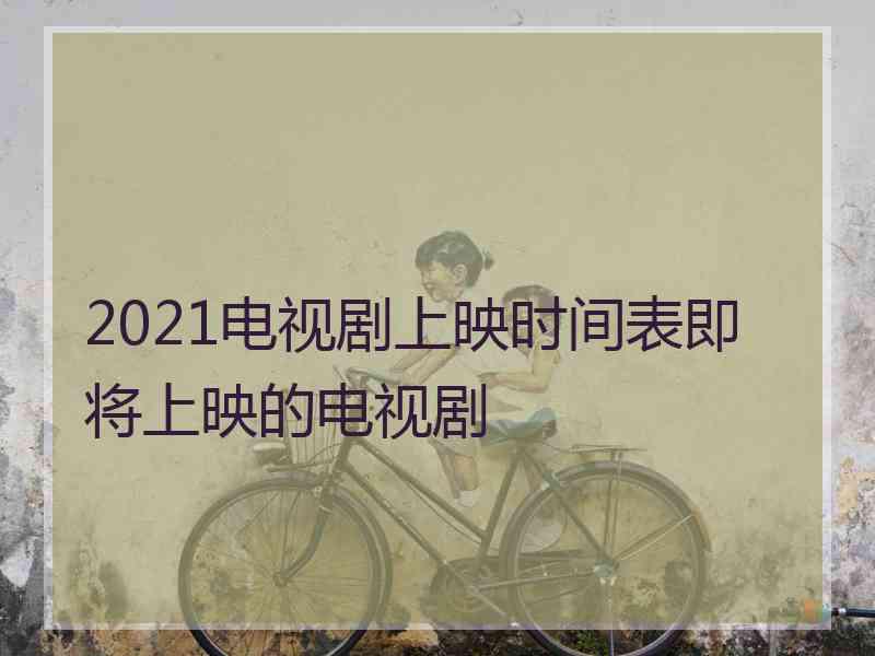 2021电视剧上映时间表即将上映的电视剧