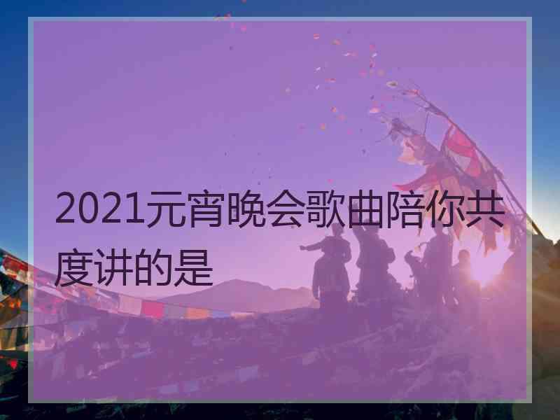 2021元宵晚会歌曲陪你共度讲的是