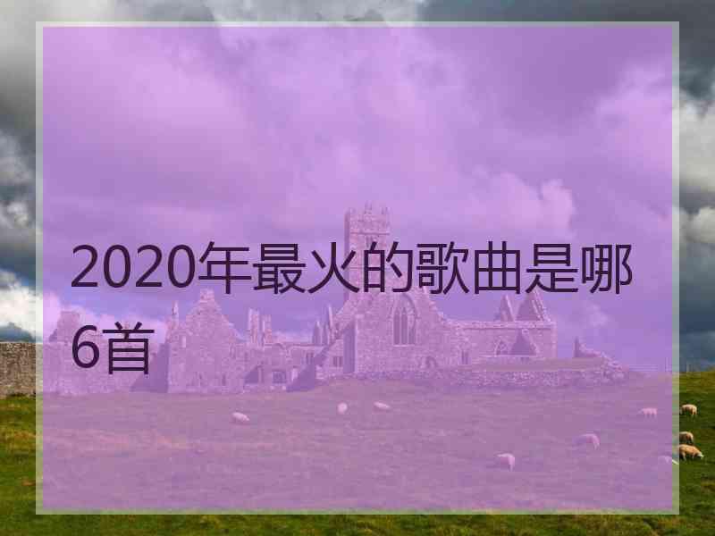 2020年最火的歌曲是哪6首