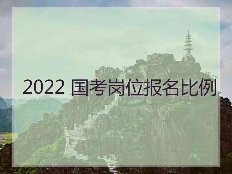 2022 国考岗位报名比例