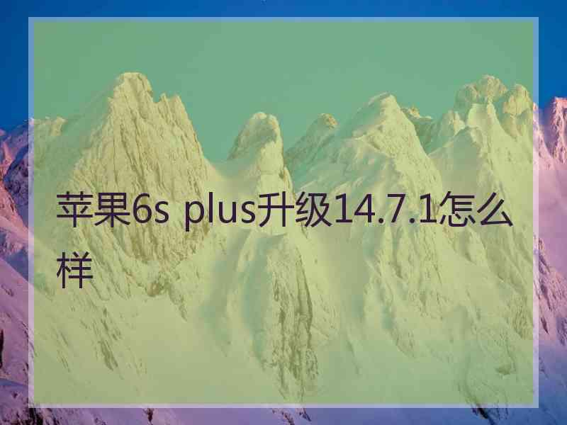 苹果6s plus升级14.7.1怎么样