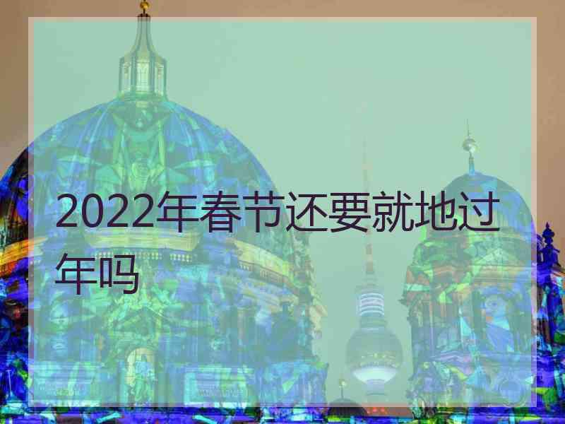 2022年春节还要就地过年吗