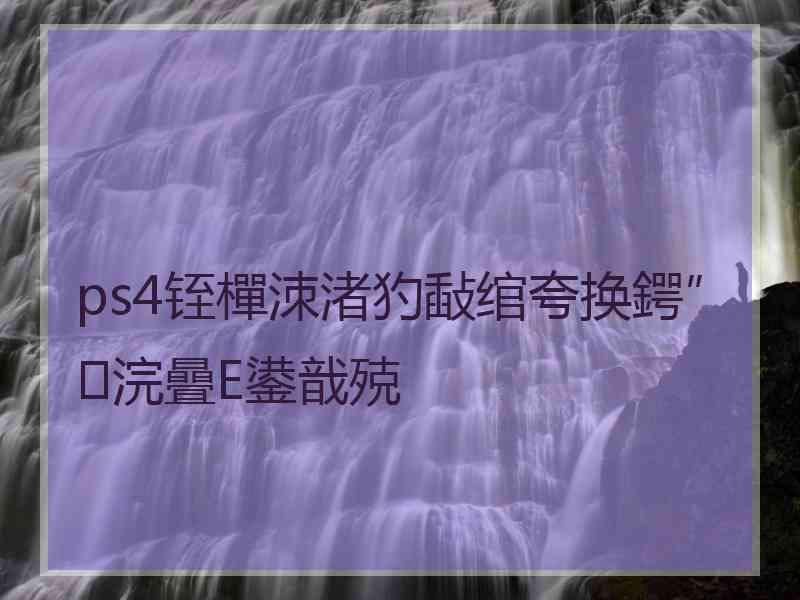 ps4铚樿洓渚犳敮绾夸换鍔″浣曡Е鍙戠殑