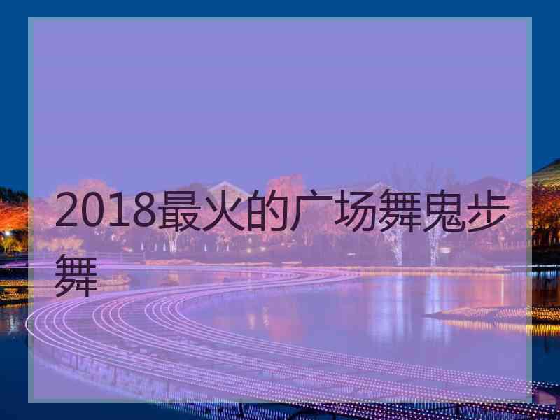 2018最火的广场舞鬼步舞