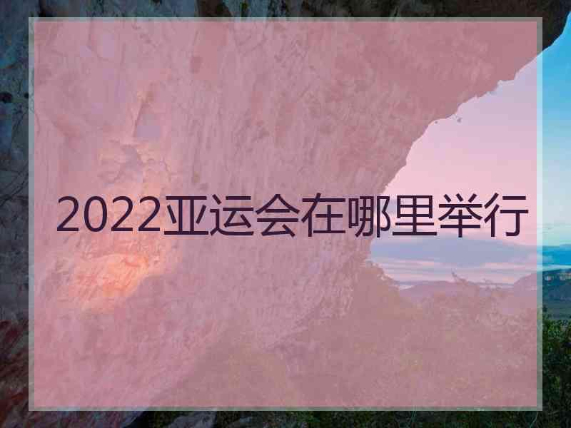 2022亚运会在哪里举行