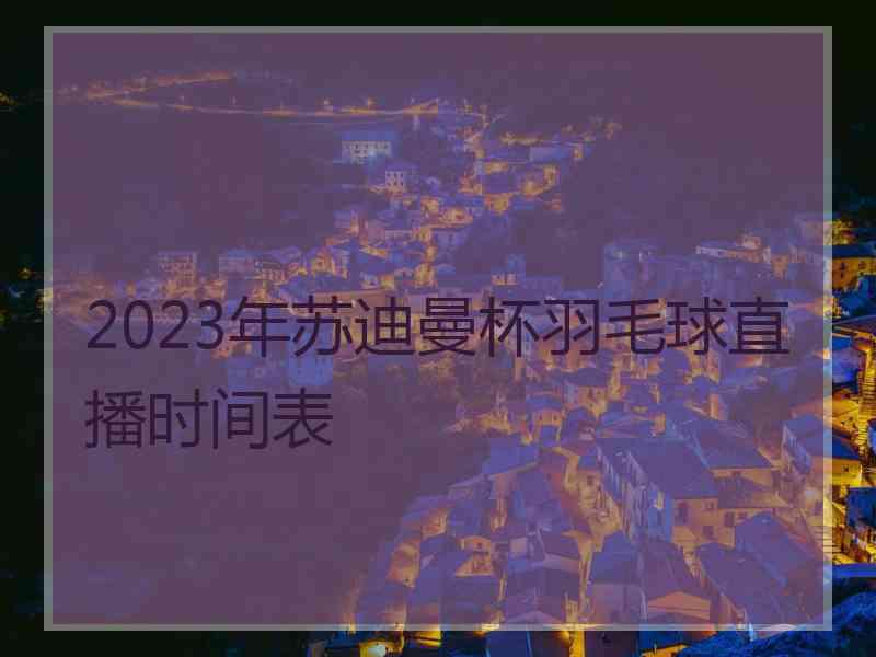 2023年苏迪曼杯羽毛球直播时间表