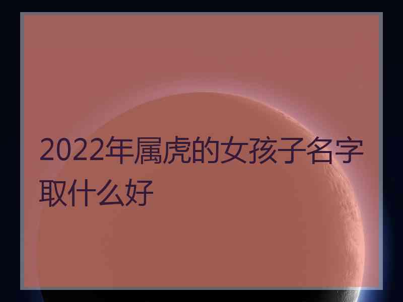 2022年属虎的女孩子名字取什么好