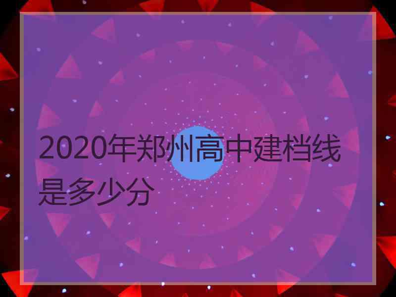 2020年郑州高中建档线是多少分