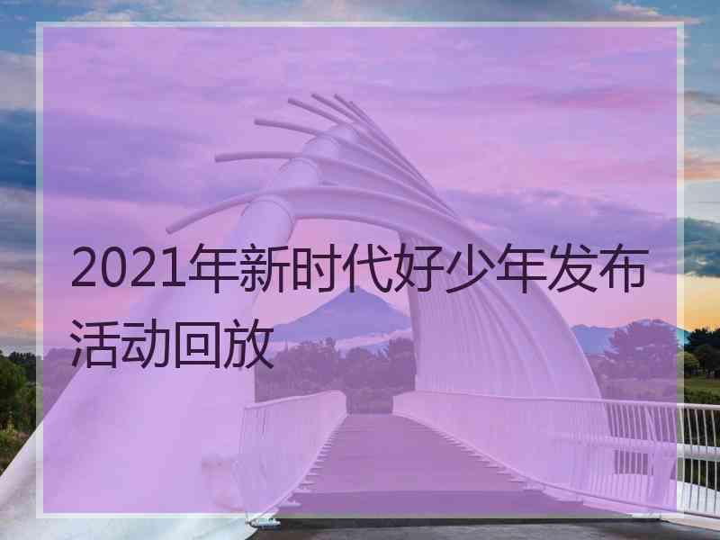 2021年新时代好少年发布活动回放