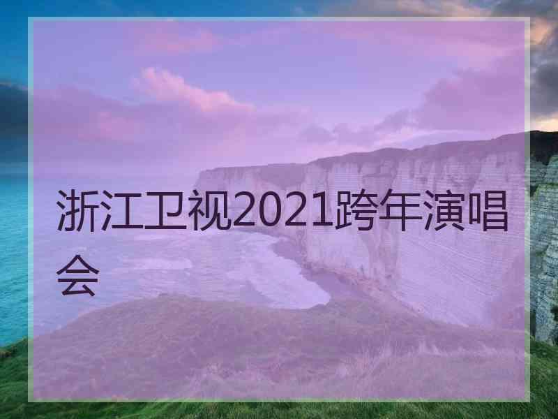 浙江卫视2021跨年演唱会