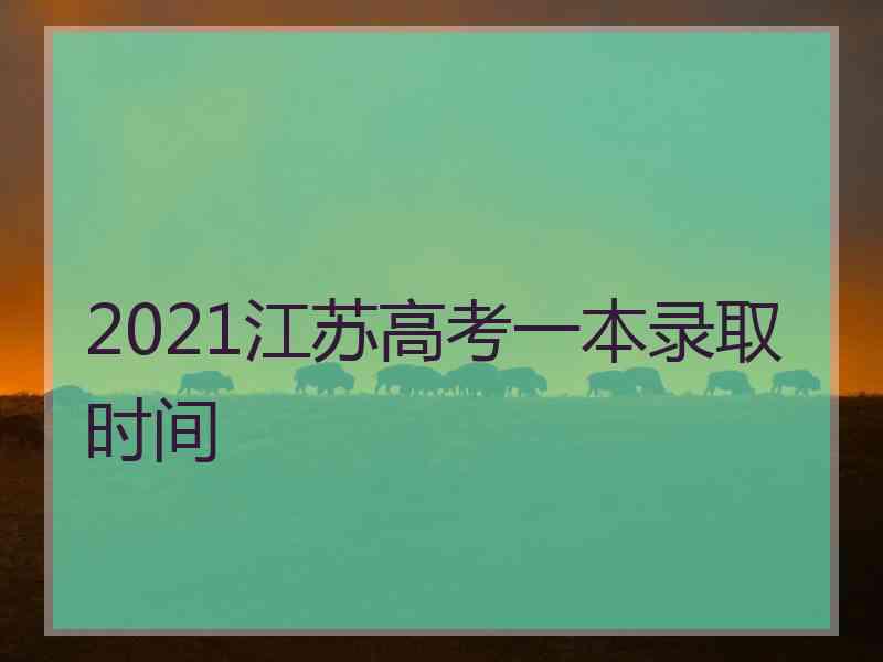 2021江苏高考一本录取时间