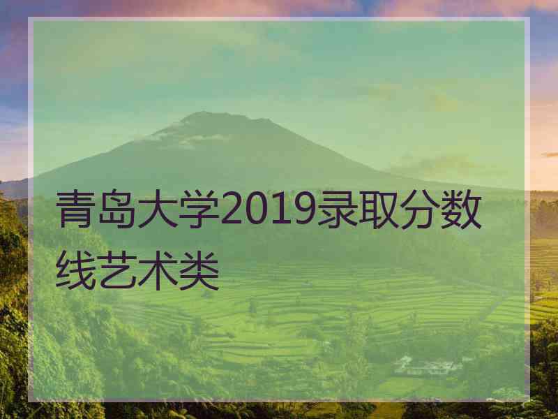 青岛大学2019录取分数线艺术类