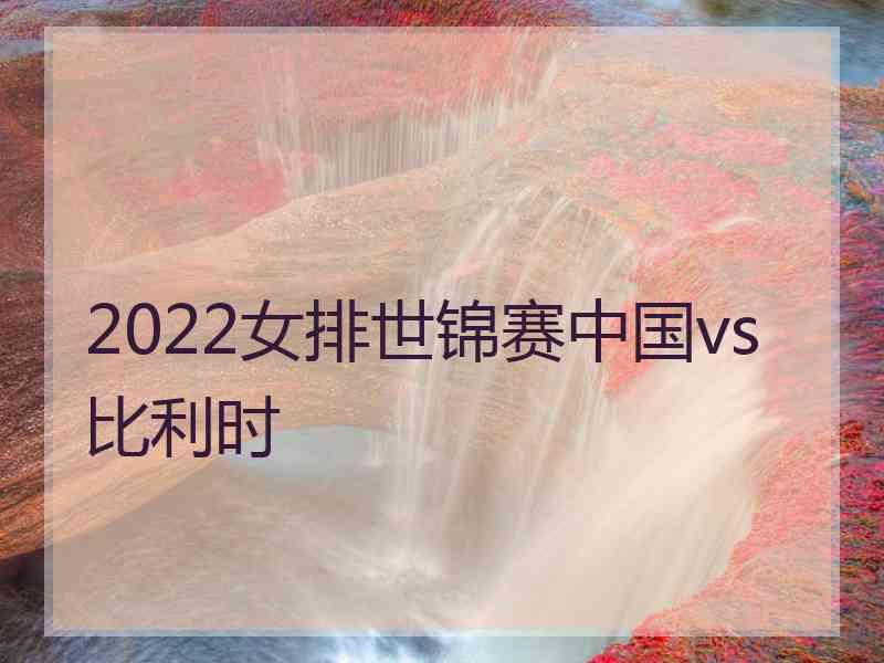 2022女排世锦赛中国vs比利时