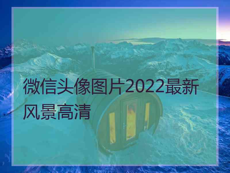 微信头像图片2022最新风景高清