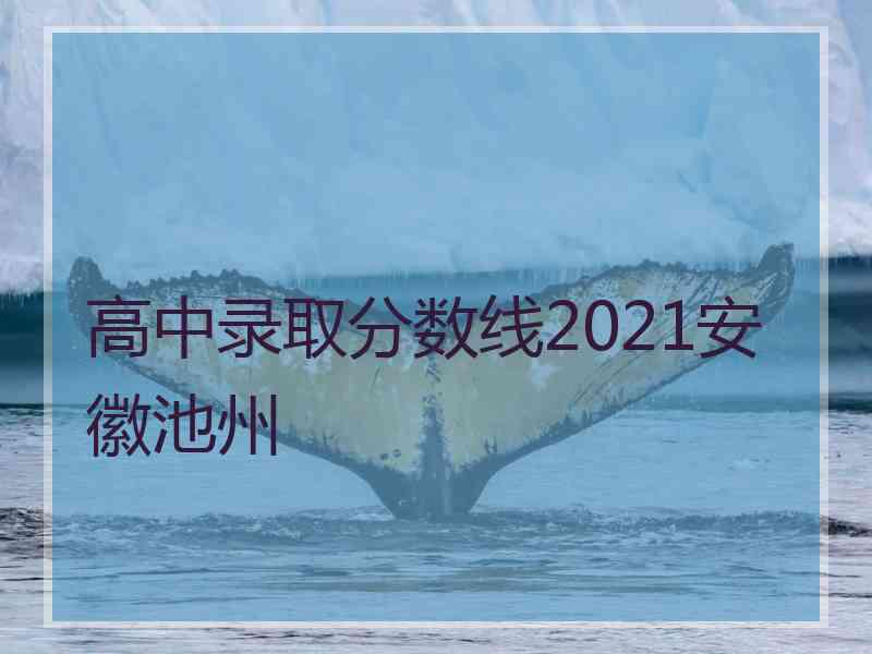 高中录取分数线2021安徽池州