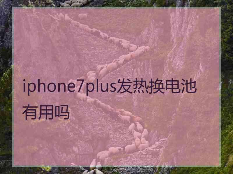 iphone7plus发热换电池有用吗