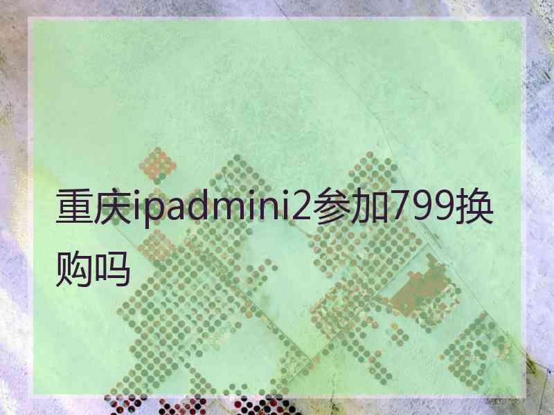 重庆ipadmini2参加799换购吗