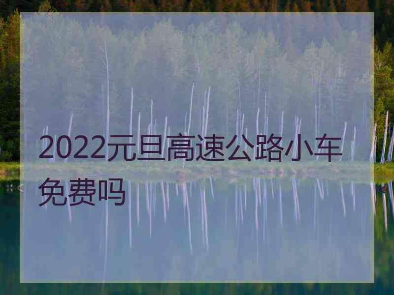 2022元旦高速公路小车免费吗