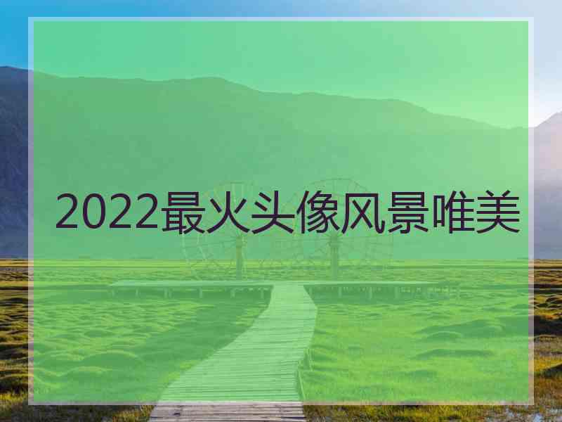 2022最火头像风景唯美