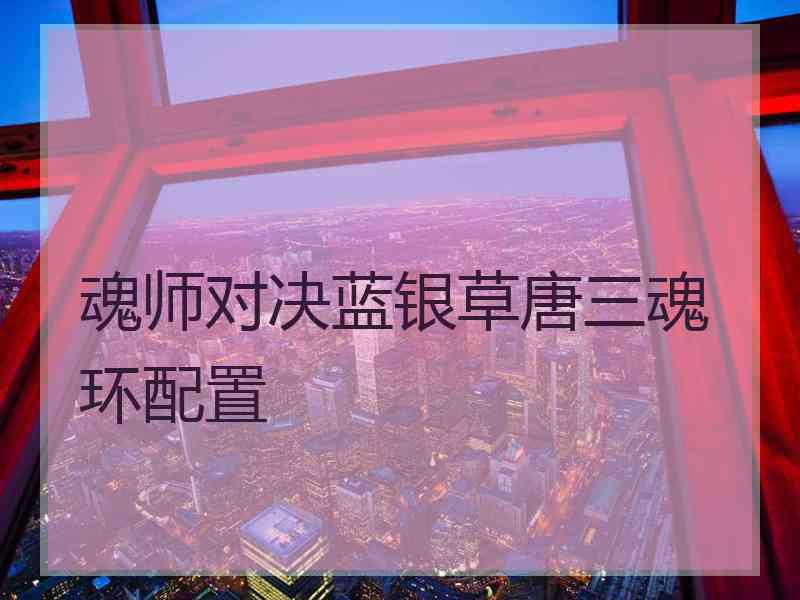 魂师对决蓝银草唐三魂环配置