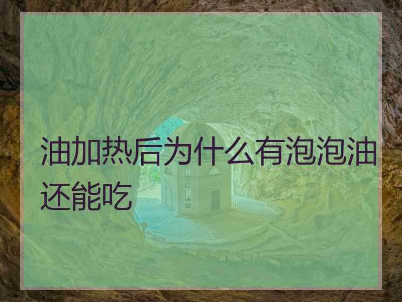 油加热后为什么有泡泡油还能吃