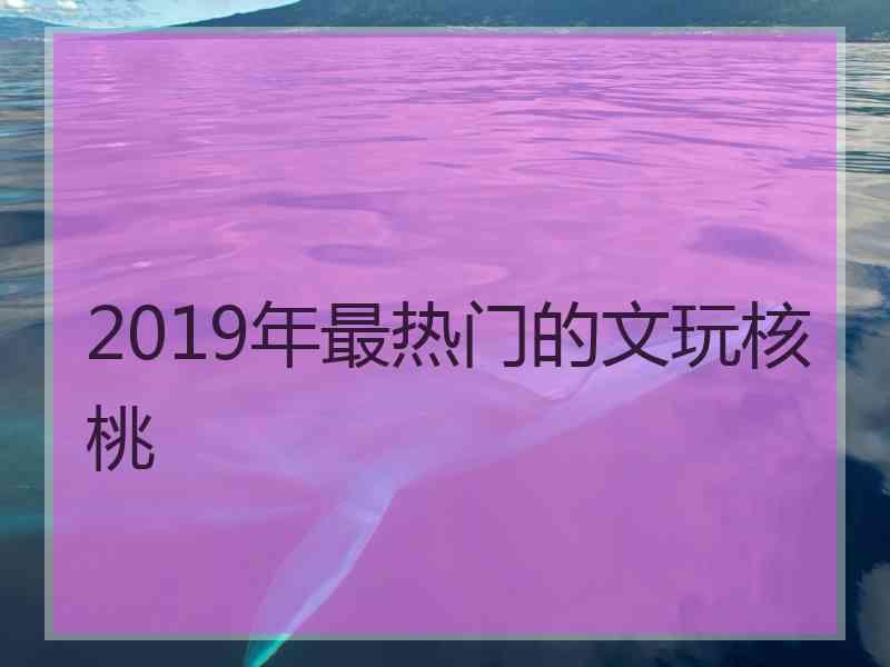 2019年最热门的文玩核桃