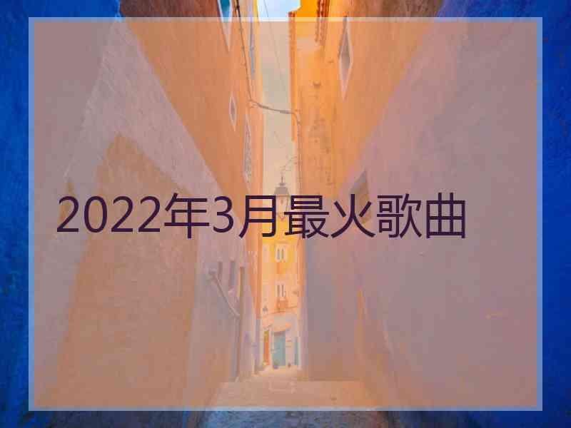 2022年3月最火歌曲