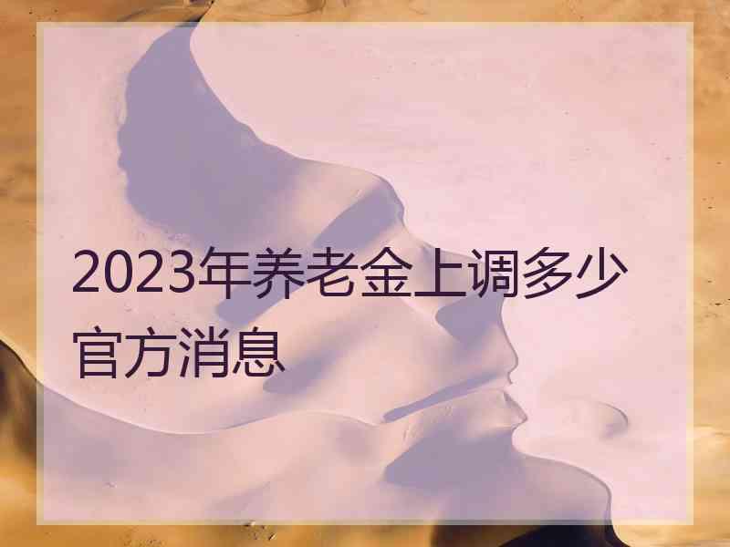 2023年养老金上调多少官方消息