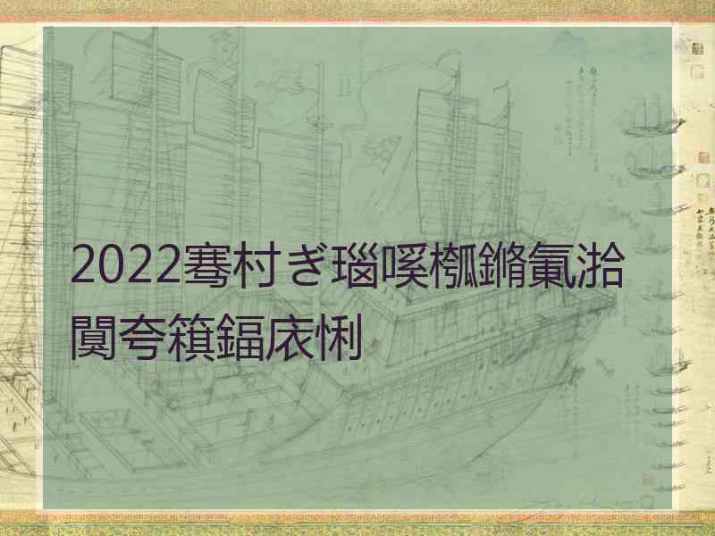 2022骞村ぎ瑙嗘槬鏅氭湁闃夸簯鍢庡悧