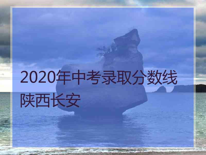 2020年中考录取分数线陕西长安