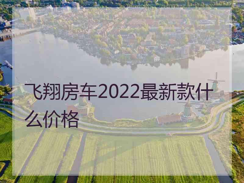 飞翔房车2022最新款什么价格