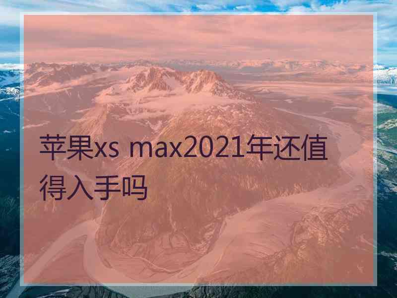 苹果xs max2021年还值得入手吗