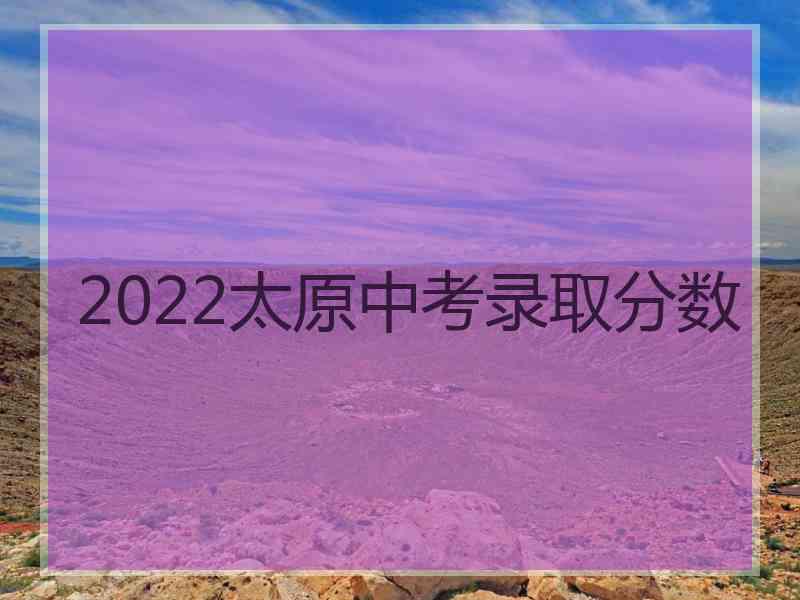 2022太原中考录取分数