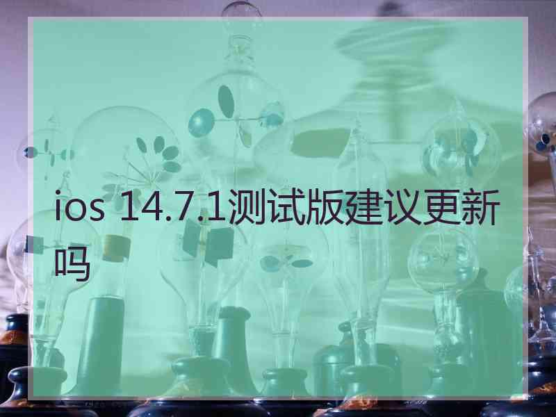 ios 14.7.1测试版建议更新吗