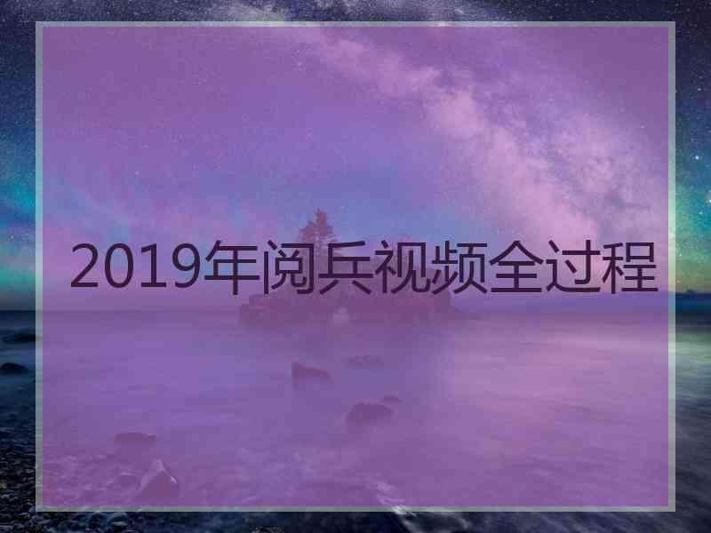 2019年阅兵视频全过程