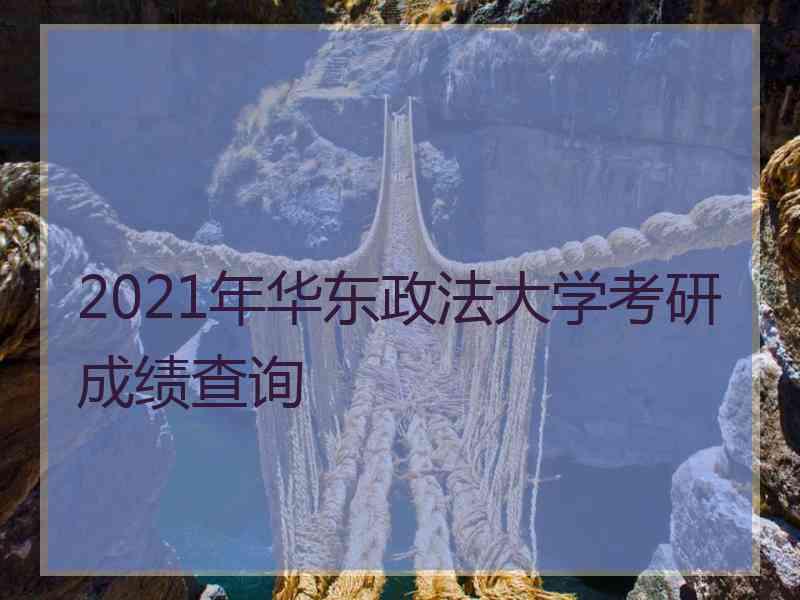 2021年华东政法大学考研成绩查询