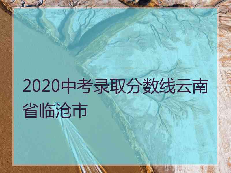 2020中考录取分数线云南省临沧市