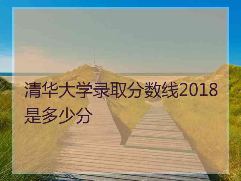 清华大学录取分数线2018是多少分