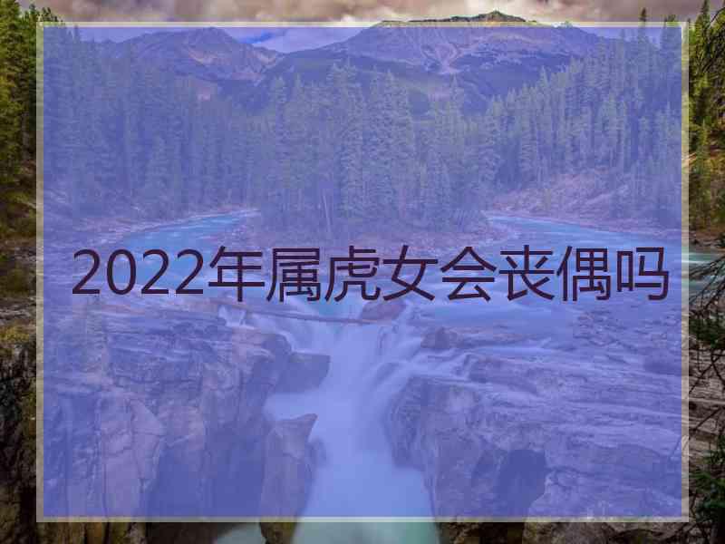 2022年属虎女会丧偶吗